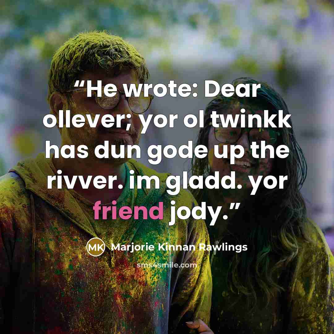 “He wrote: Dear ollever; yor ol twinkk has dun gode up the rivver. im gladd. yor friend jody.” quote by Marjorie Kinnan Rawlings