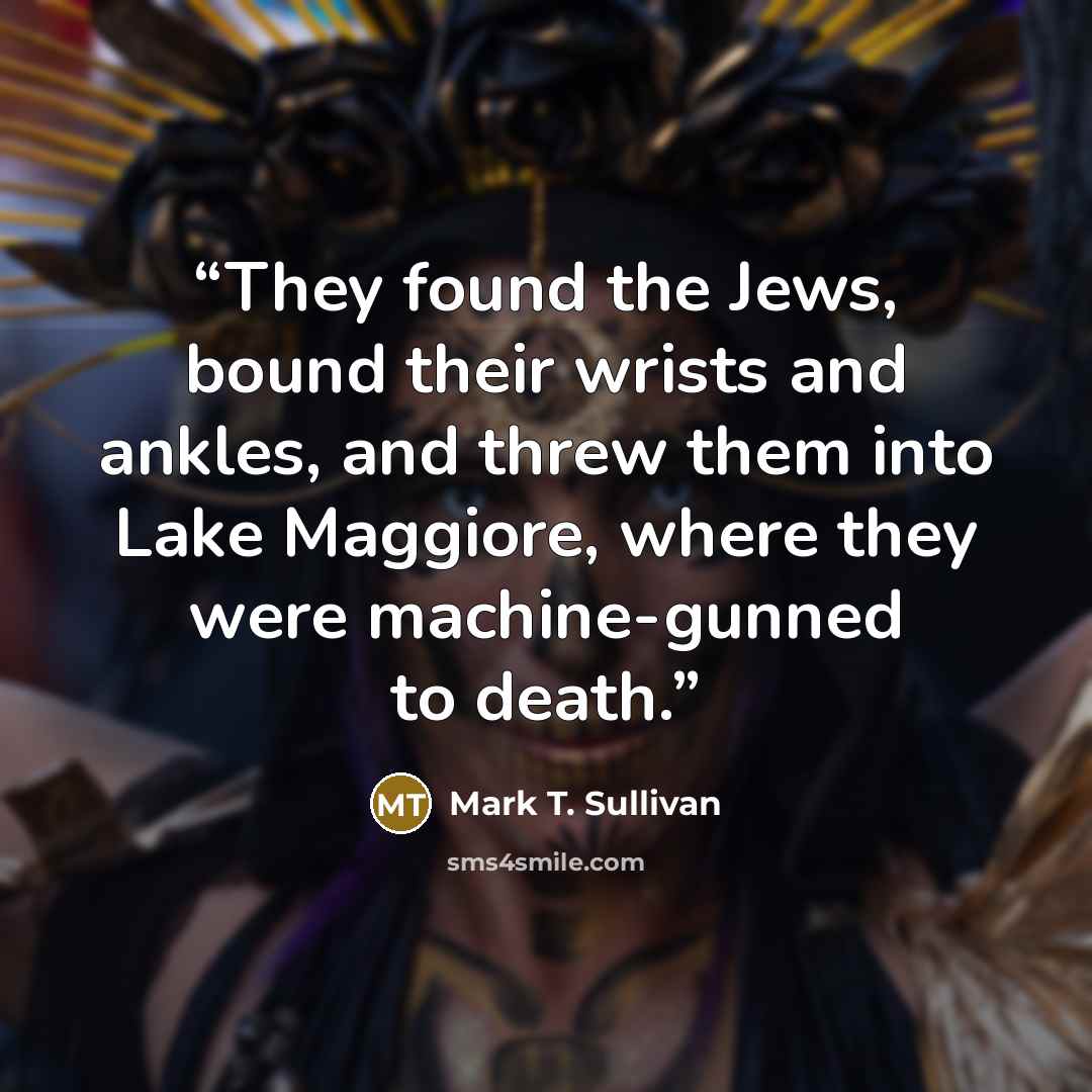 “They found the Jews, bound their wrists and ankles, and threw them into Lake Maggiore, where they were machine-gunned to death.” quote by Mark T. Sullivan