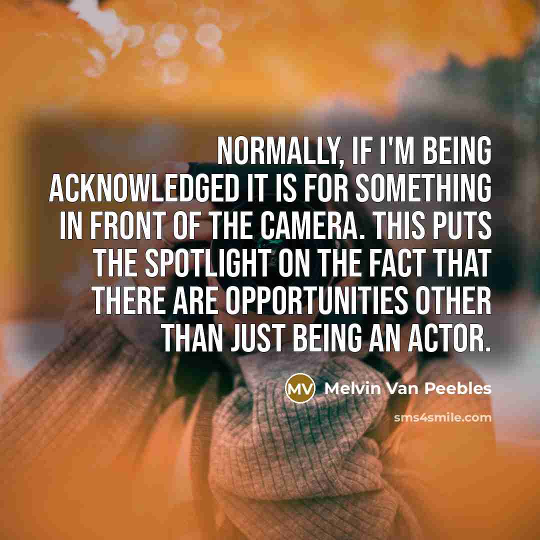 “Normally, if I'm being acknowledged it is for something in front of the camera. This puts the spotlight on the fact that there are opportunities other than just being an actor.” quote by Melvin Van Peebles