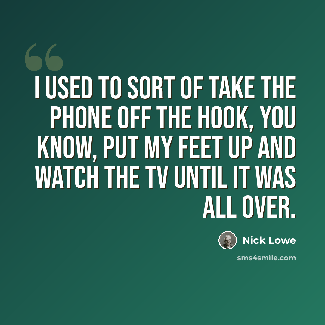 “I used to sort of take the phone off the hook, you know, put my feet up and watch the TV until it was all over.” quote by Nick Lowe