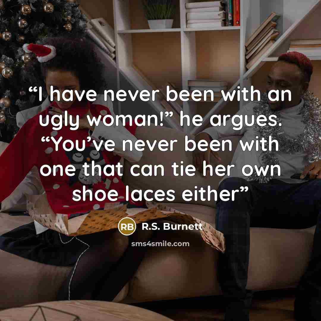 “I have never been with an ugly woman!” he argues. “You’ve never been with one that can tie her own shoe laces either” quote by R.S. Burnett