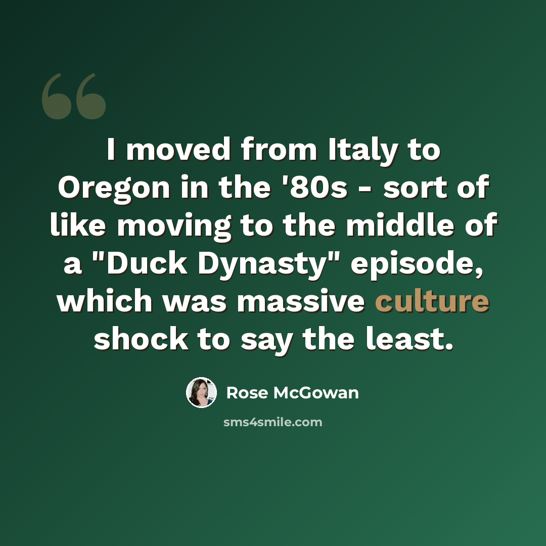 “I moved from Italy to Oregon in the '80s - sort of like moving to the middle of a "Duck Dynasty" episode, which was massive culture shock to say the least.” quote by Rose McGowan