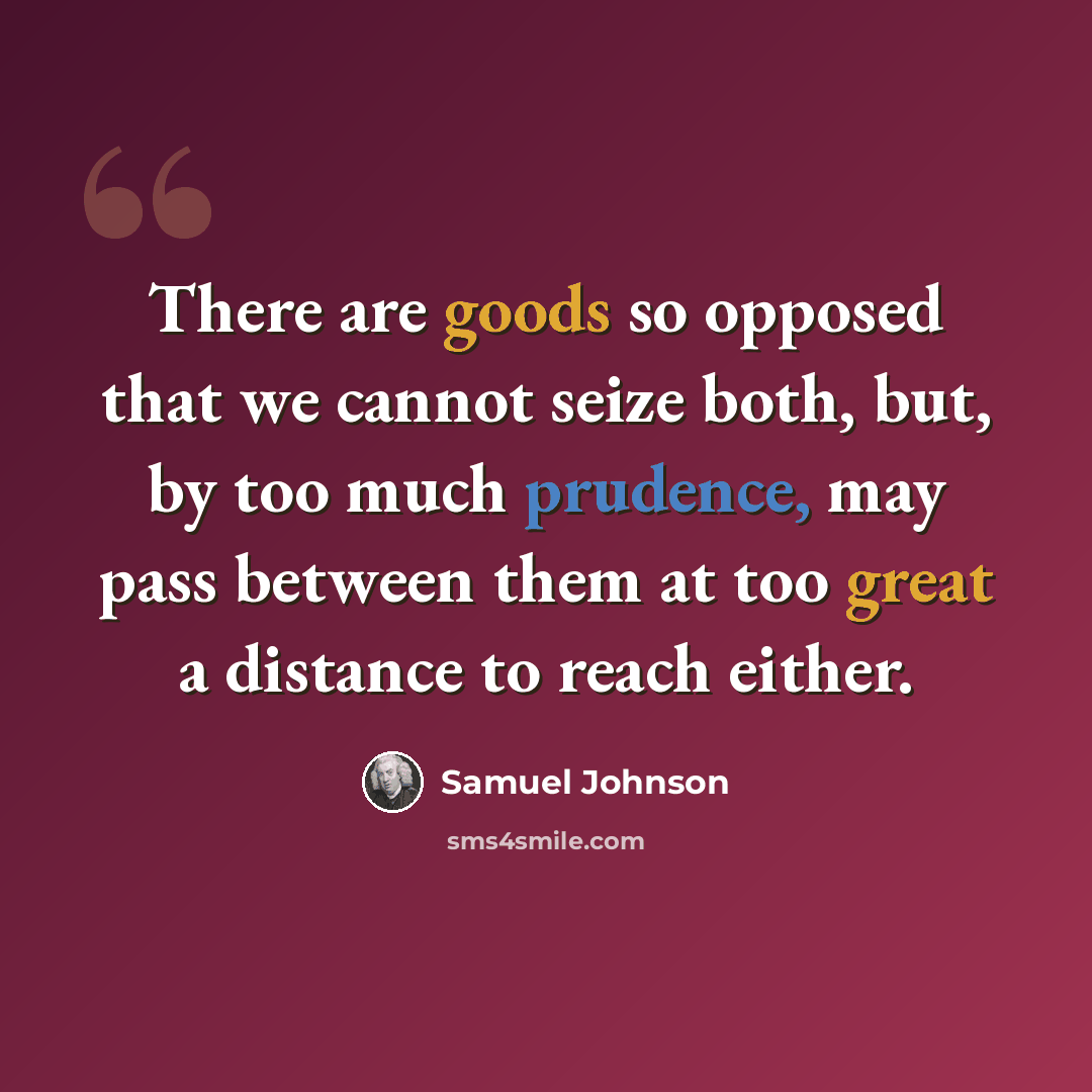 “There are goods so opposed that we cannot seize both, but, by too much prudence, may pass between them at too great a distance to reach either.” quote by Samuel Johnson