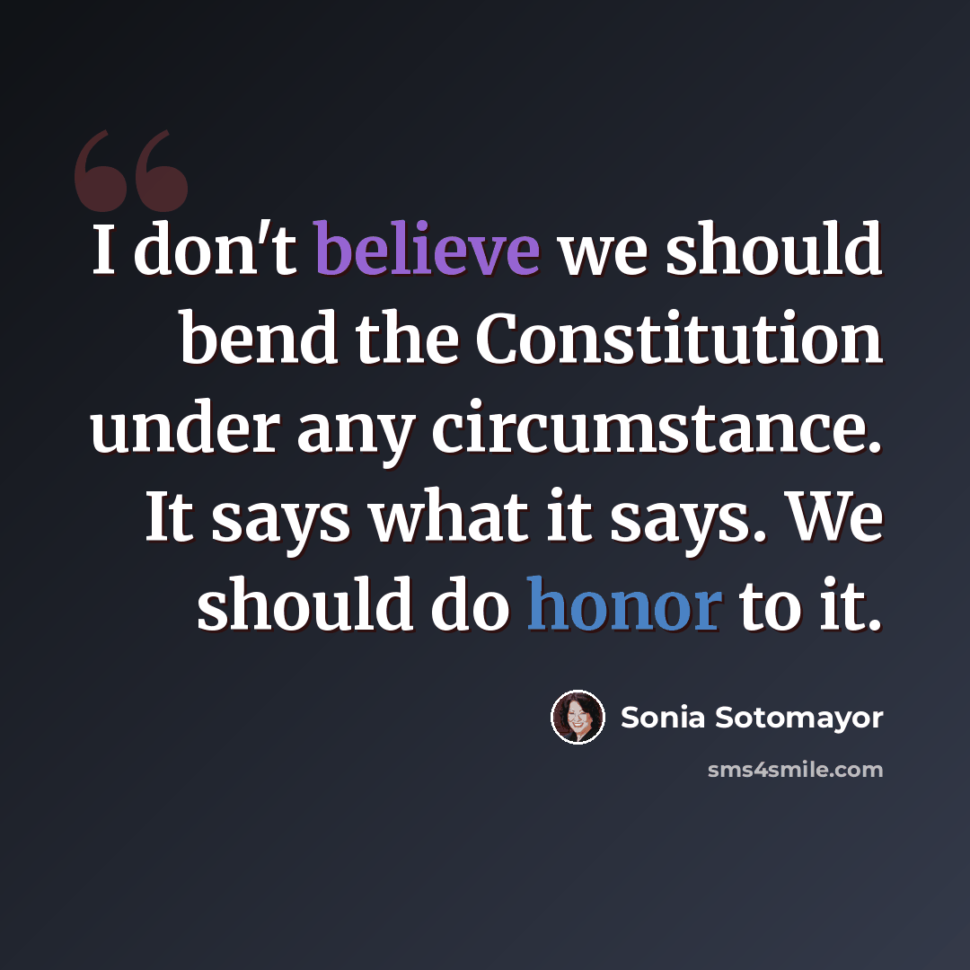 “I don't believe we should bend the Constitution under any circumstance. It says what it says. We should do honor to it.” quote by Sonia Sotomayor