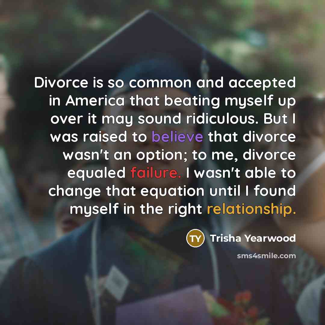 “Divorce is so common and accepted in America that beating myself up over it may sound ridiculous. But I was raised to believe that divorce wasn't an option; to me, divorce equaled failure. I wasn't able to change that equation until I found myself in the right relationship.” quote by Trisha Yearwood