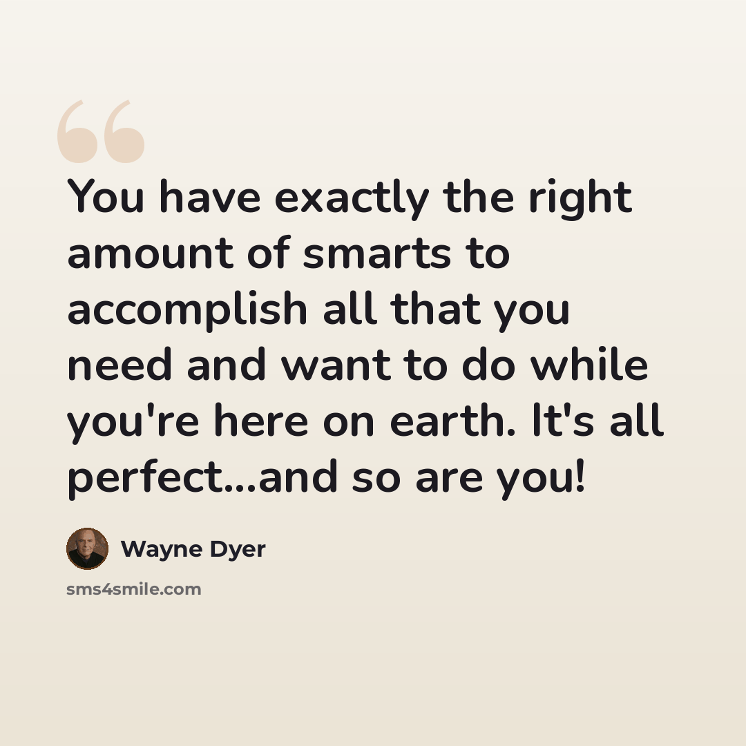 “You have exactly the right amount of smarts to accomplish all that you need and want to do while you're here on earth. It's all perfect...and so are you!” quote by Wayne Dyer