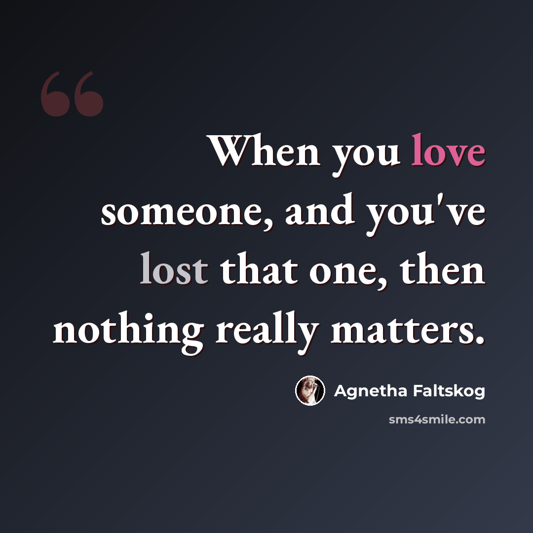 “When you love someone, and you've lost that one, then nothing really matters.” quote by Agnetha Faltskog