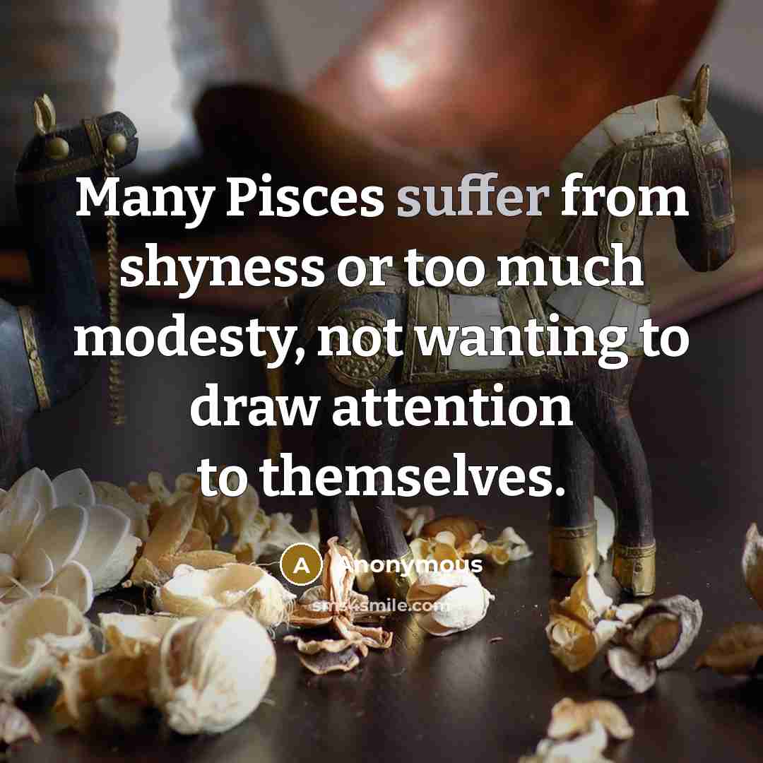 “Many Pisces suffer from shyness or too much modesty, not wanting to draw attention to themselves.” quote by Anonymous