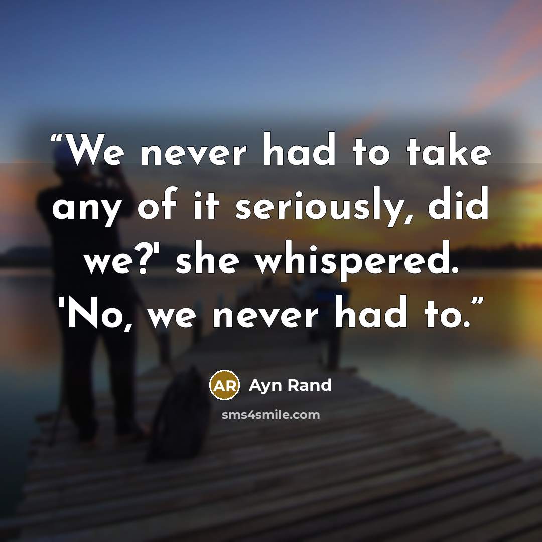 “We never had to take any of it seriously, did we?' she whispered. 'No, we never had to.” quote by Ayn Rand