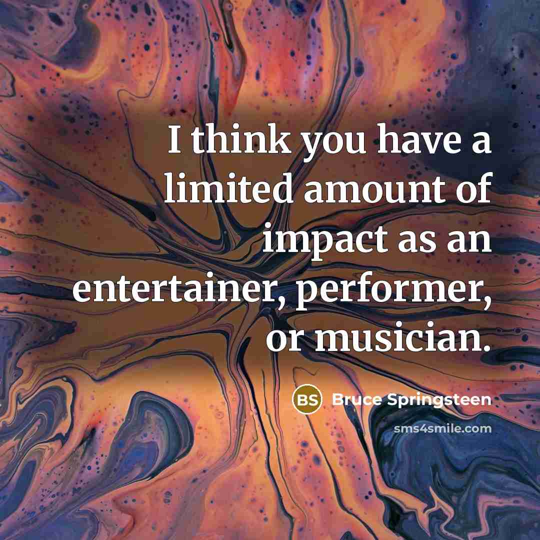“I think you have a limited amount of impact as an entertainer, performer, or musician.” quote by Bruce Springsteen