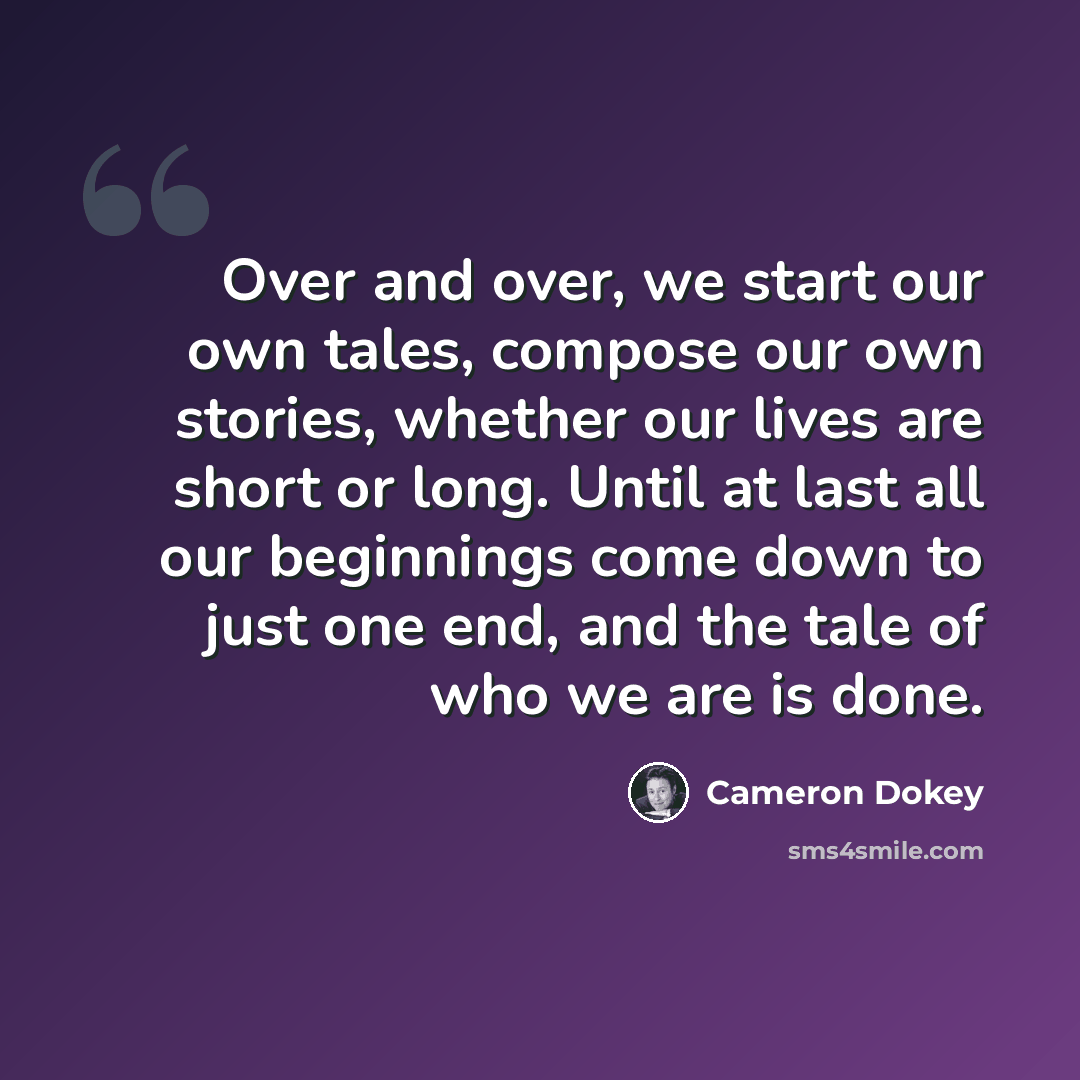 “Over and over, we start our own tales, compose our own stories, whether our lives are short or long. Until at last all our beginnings come down to just one end, and the tale of who we are is done.” quote by Cameron Dokey