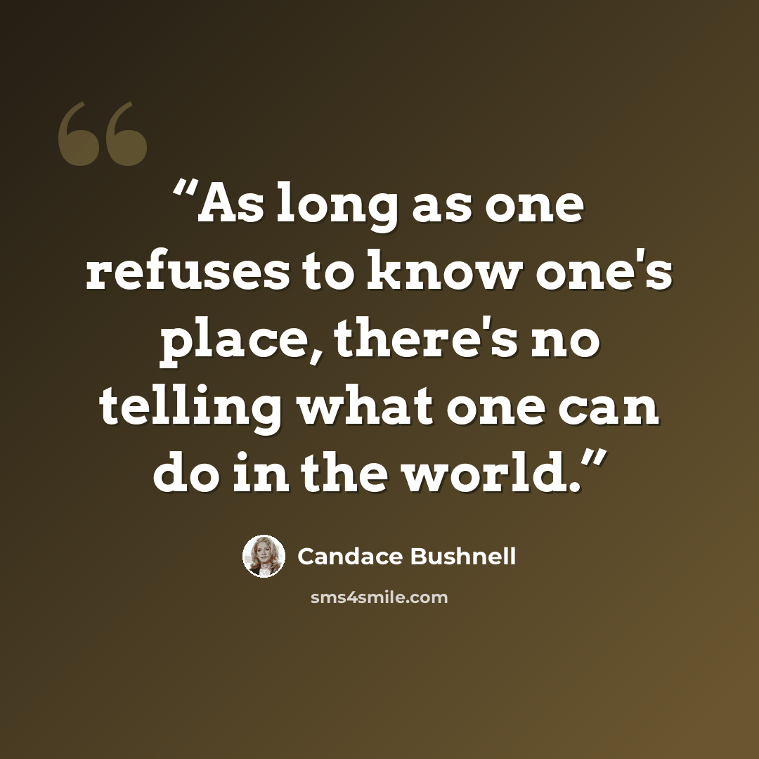 “As long as one refuses to know one's place, there's no telling what one can do in the world.” quote by Candace Bushnell