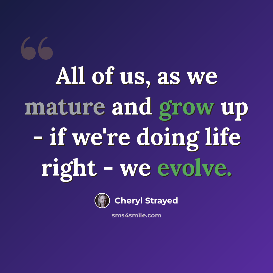 “All of us, as we mature and grow up - if we're doing life right - we evolve.” quote by Cheryl Strayed