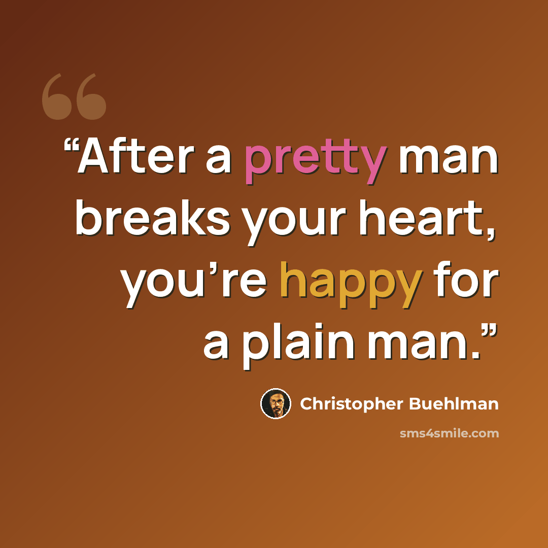 “After a pretty man breaks your heart, you're happy for a plain man.” quote by Christopher Buehlman