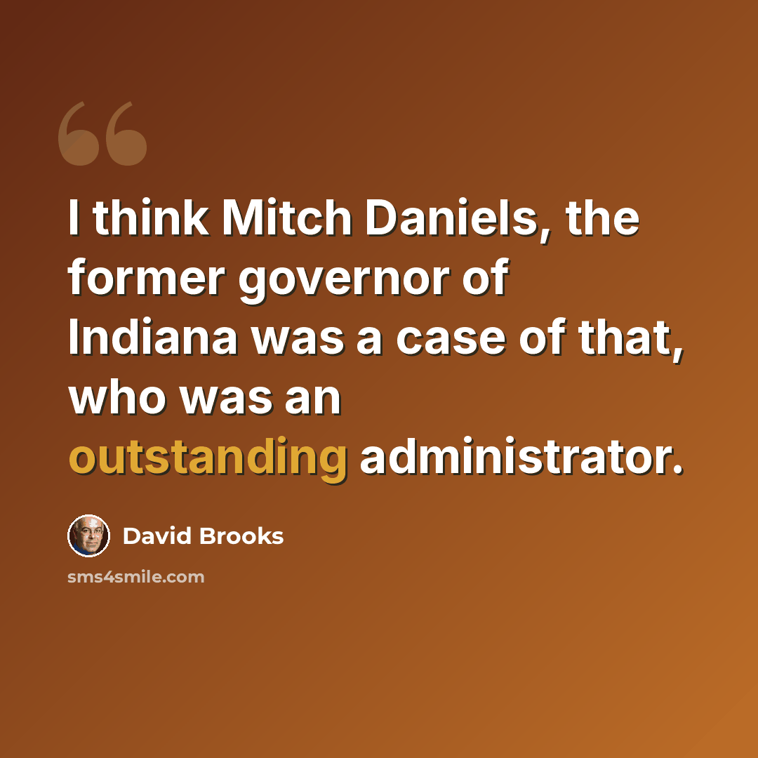 “I think Mitch Daniels, the former governor of Indiana was a case of that, who was an outstanding administrator.” quote by David Brooks