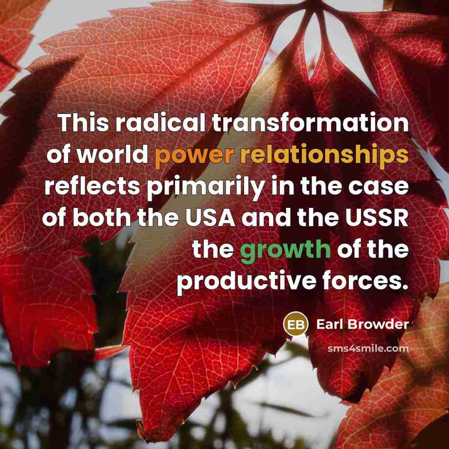 “This radical transformation of world power relationships reflects primarily in the case of both the USA and the USSR the growth of the productive forces.” quote by Earl Browder
