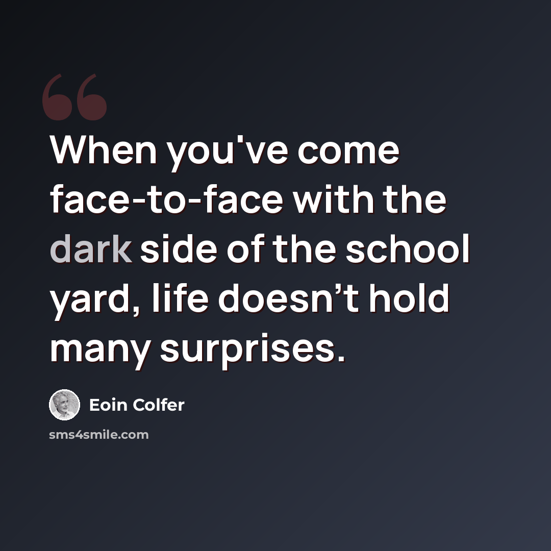 “When you've come face-to-face with the dark side of the school yard, life doesn't hold many surprises.” quote by Eoin Colfer