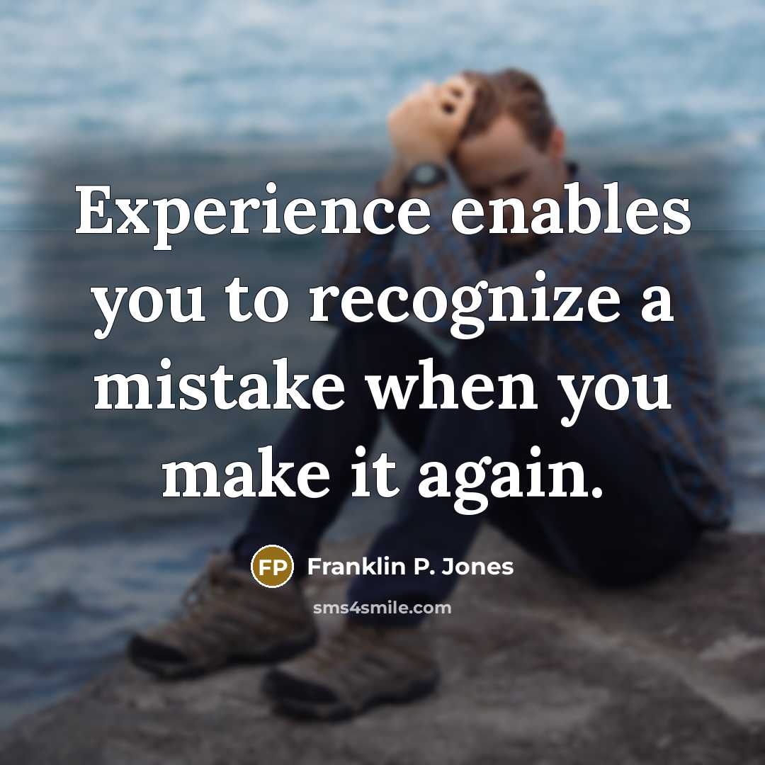 “Experience enables you to recognize a mistake when you make it again.” quote by Franklin P. Jones