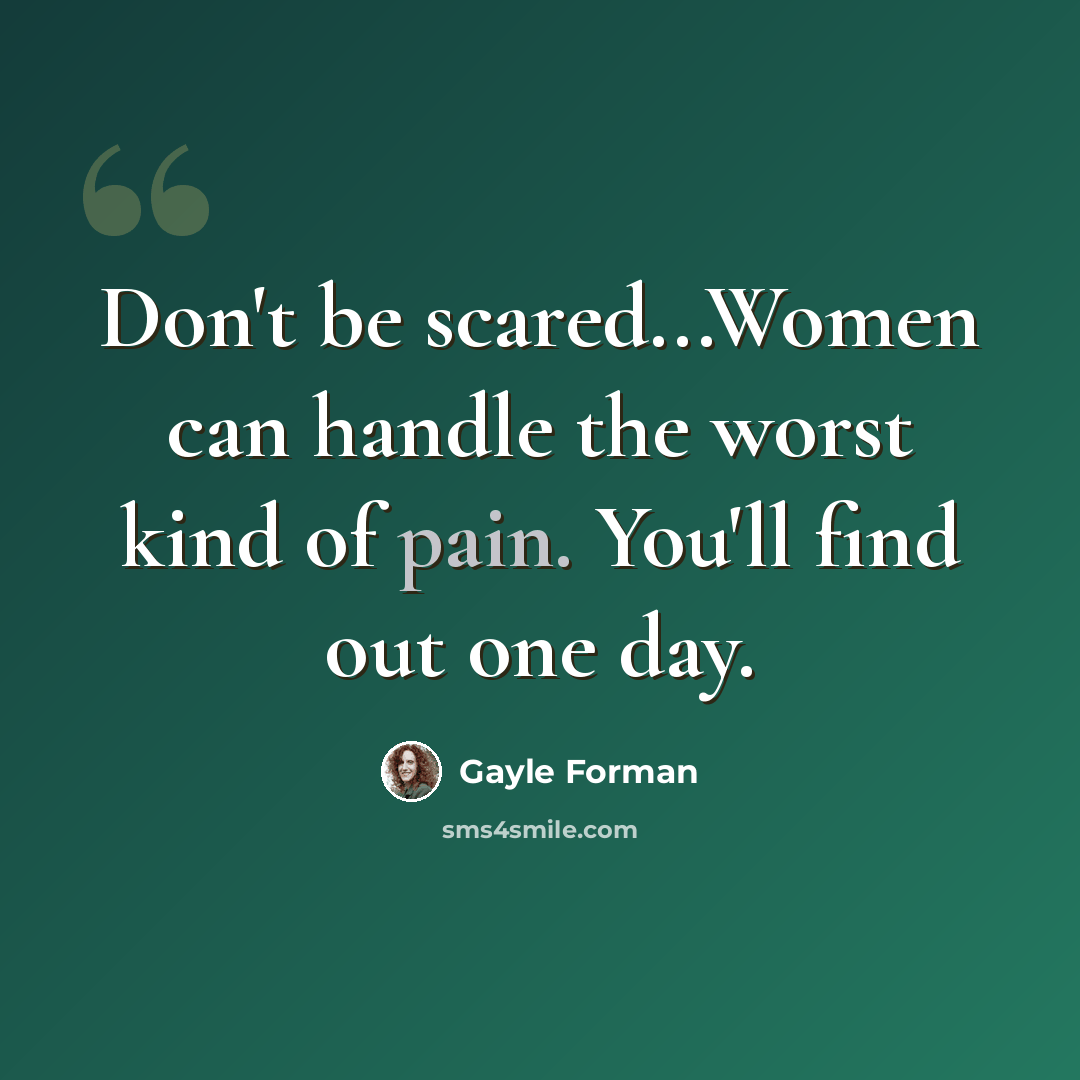 “Don't be scared...Women can handle the worst kind of pain. You'll find out one day.” quote by Gayle Forman