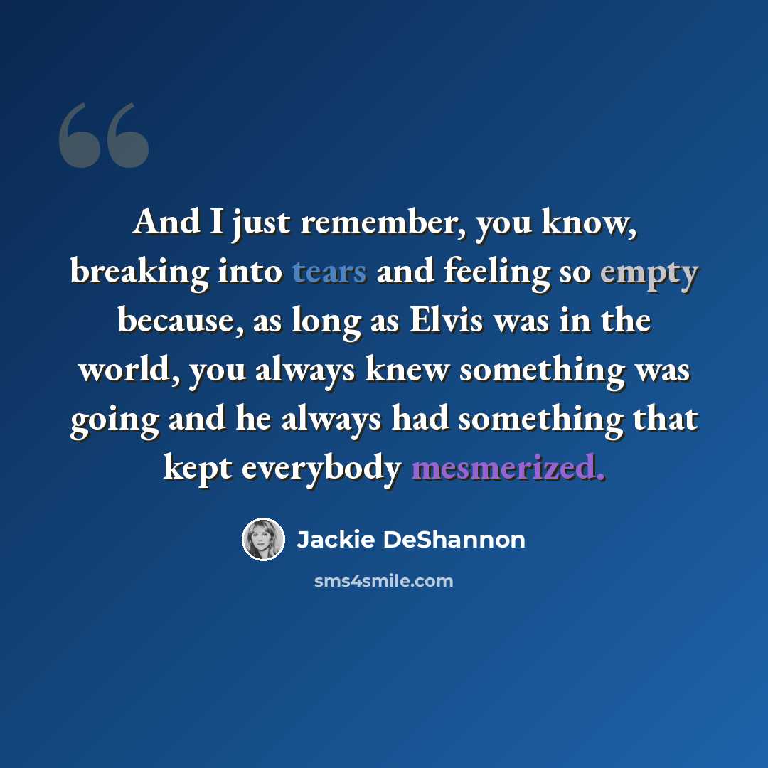 “And I just remember, you know, breaking into tears and feeling so empty because, as long as Elvis was in the world, you always knew something was going and he always had something that kept everybody mesmerized.” quote by Jackie DeShannon