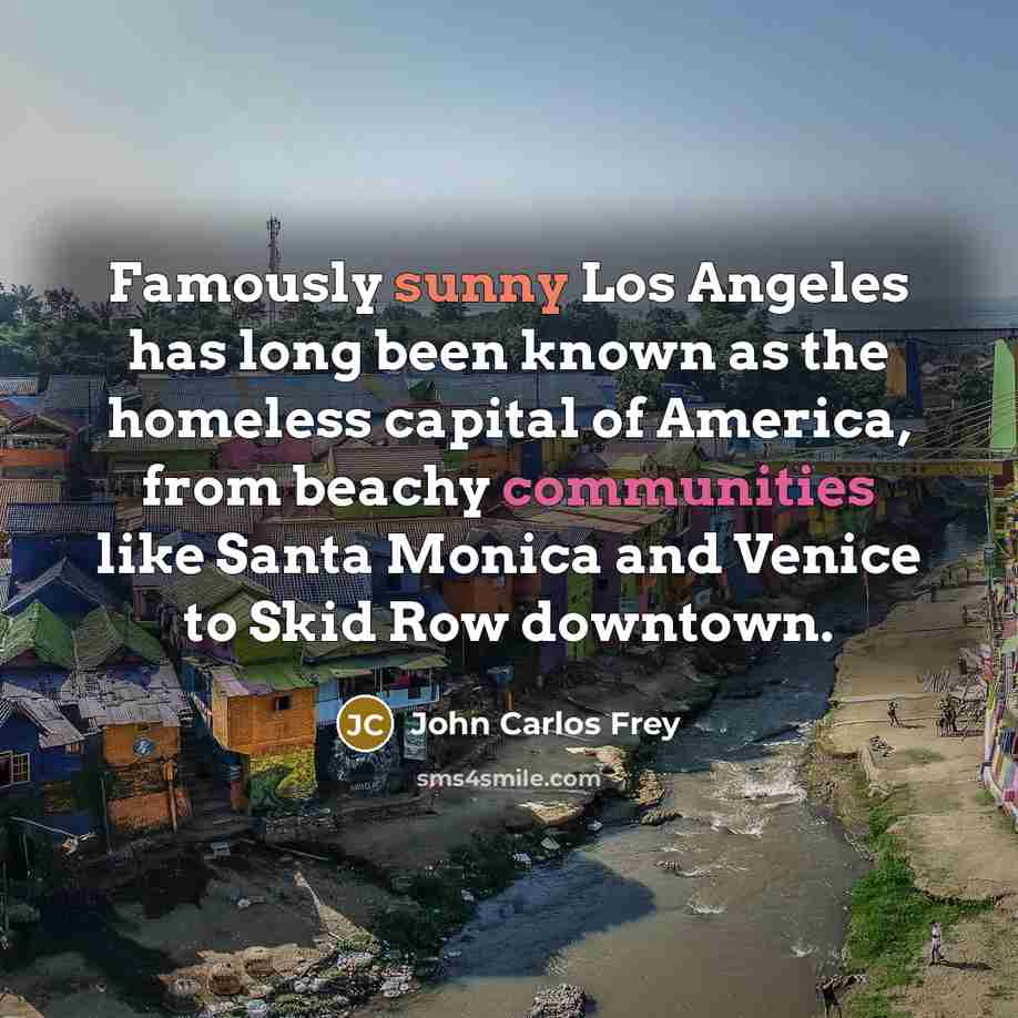 “Famously sunny Los Angeles has long been known as the homeless capital of America, from beachy communities like Santa Monica and Venice to Skid Row downtown.” quote by John Carlos Frey