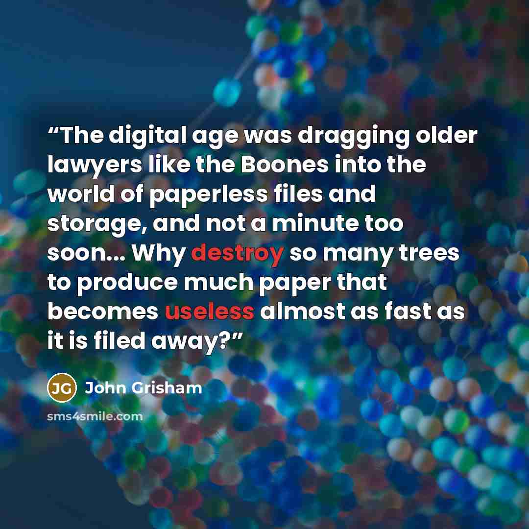 “The digital age was dragging older lawyers like the Boones into the world of paperless files and storage, and not a minute too soon... Why destroy so many trees to produce much paper that becomes useless almost as fast as it is filed away?” quote by John Grisham