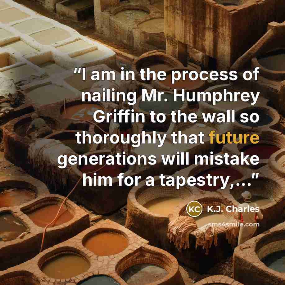 “I am in the process of nailing Mr. Humphrey Griffin to the wall so thoroughly that future generations will mistake him for a tapestry,...” quote by K.J. Charles
