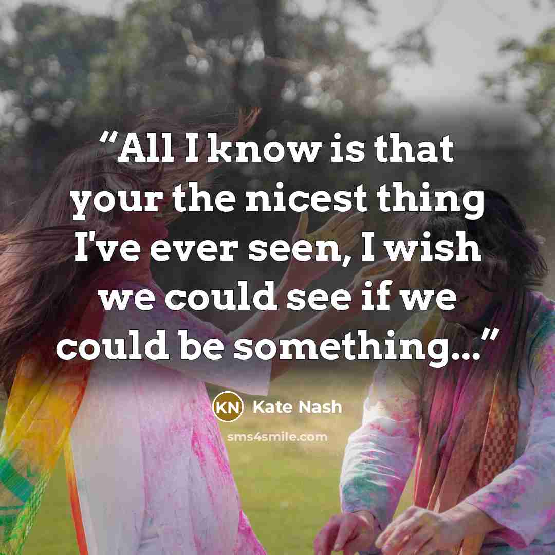 “All I know is that your the nicest thing I've ever seen, I wish we could see if we could be something...” quote by Kate Nash