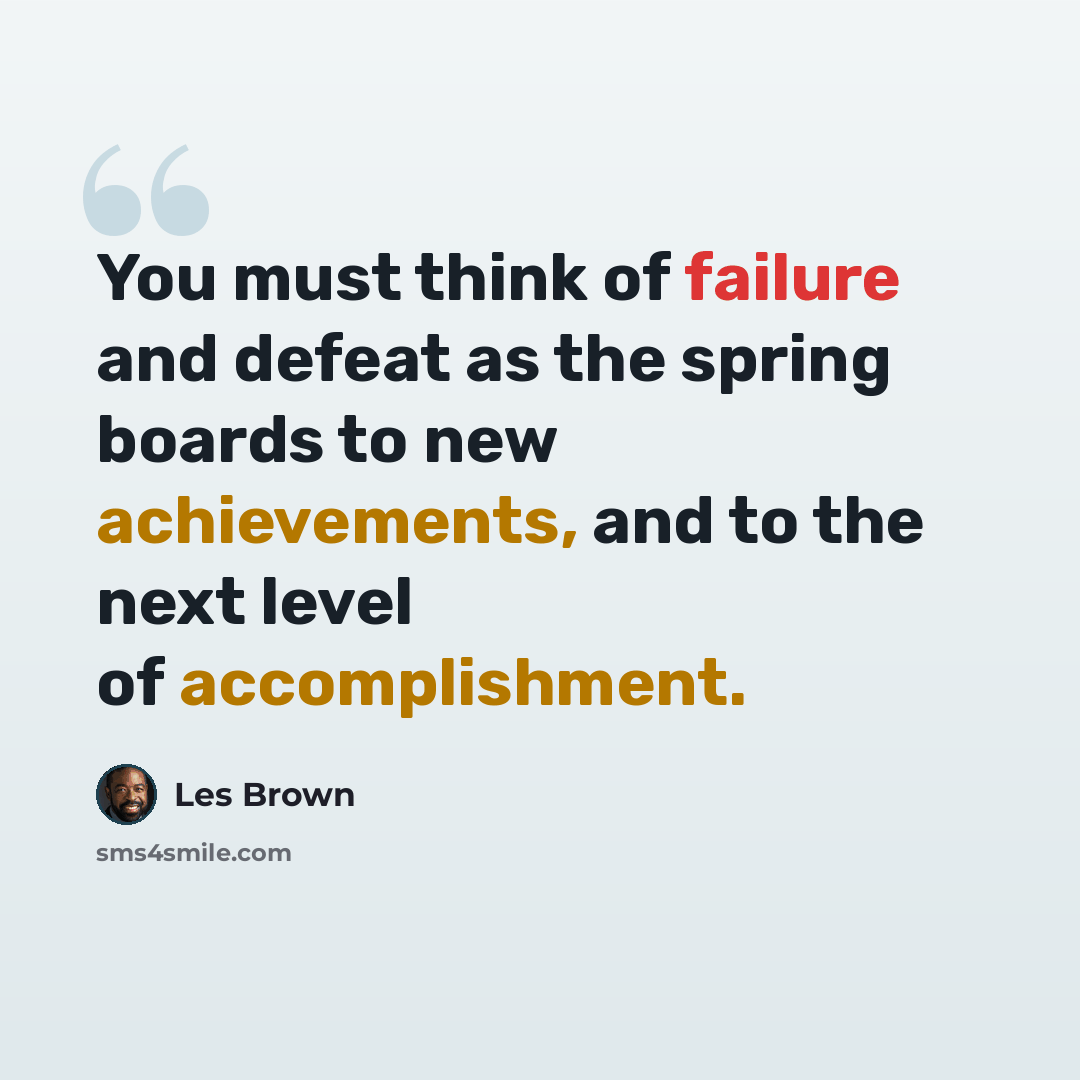 “You must think of failure and defeat as the spring boards to new achievements, and to the next level of accomplishment.” quote by Les Brown
