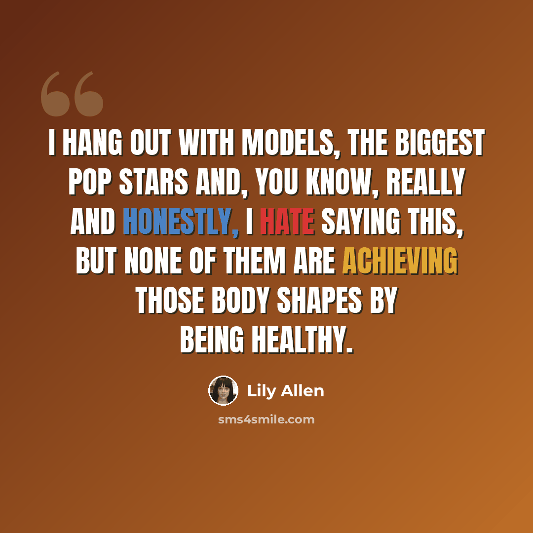 “I hang out with models, the biggest pop stars and, you know, really and honestly, I hate saying this, but none of them are achieving those body shapes by being healthy.” quote by Lily Allen