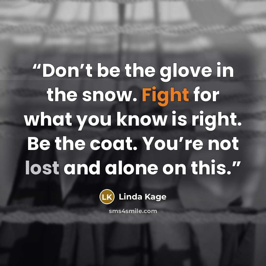“Don’t be the glove in the snow. Fight for what you know is right. Be the coat. You’re not lost and alone on this.” quote by Linda Kage