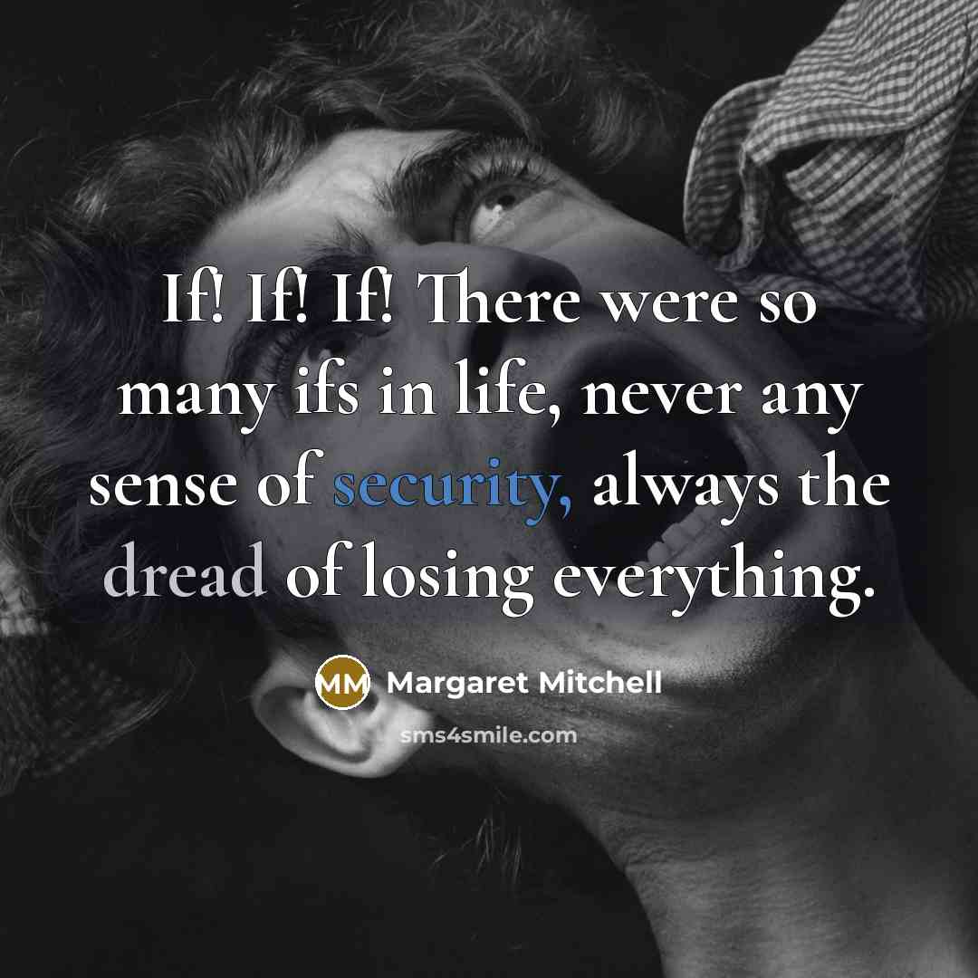 “If! If! If! There were so many ifs in life, never any sense of security, always the dread of losing everything.” quote by Margaret Mitchell