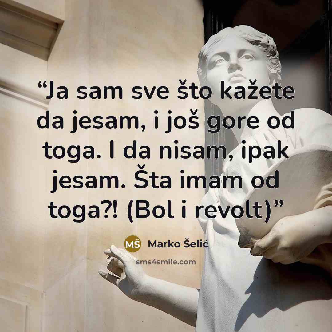 “Ja sam sve što kažete da jesam, i još gore od toga. I da nisam, ipak jesam. Šta imam od toga?! (Bol i revolt)” quote by Marko Šelić
