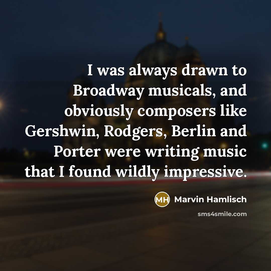 “I was always drawn to Broadway musicals, and obviously composers like Gershwin, Rodgers, Berlin and Porter were writing music that I found wildly impressive.” quote by Marvin Hamlisch