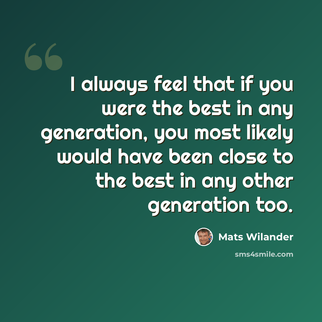 “I always feel that if you were the best in any generation, you most likely would have been close to the best in any other generation too.” quote by Mats Wilander