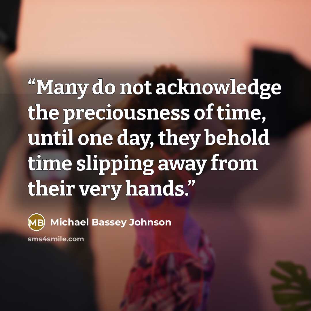 “Many do not acknowledge the preciousness of time, until one day, they behold time slipping away from their very hands.” quote by Michael Bassey Johnson