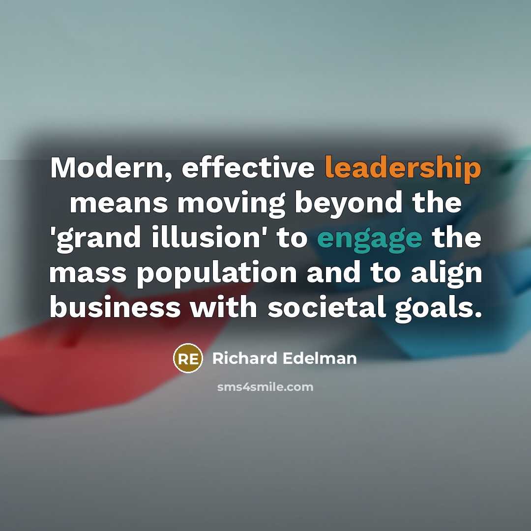 “Modern, effective leadership means moving beyond the 'grand illusion' to engage the mass population and to align business with societal goals.” quote by Richard Edelman