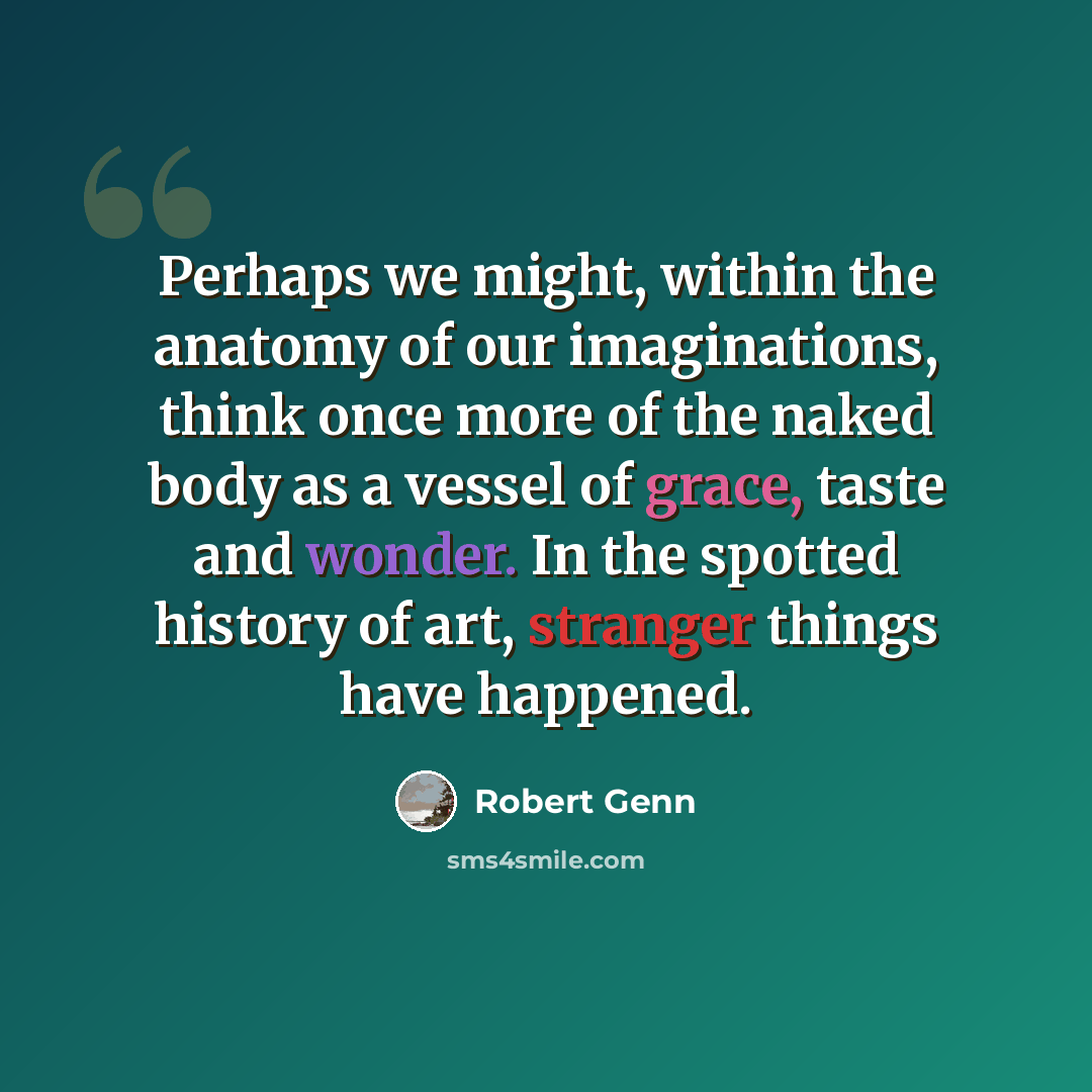 “Perhaps we might, within the anatomy of our imaginations, think once more of the naked body as a vessel of grace, taste and wonder. In the spotted history of art, stranger things have happened.” quote by Robert Genn