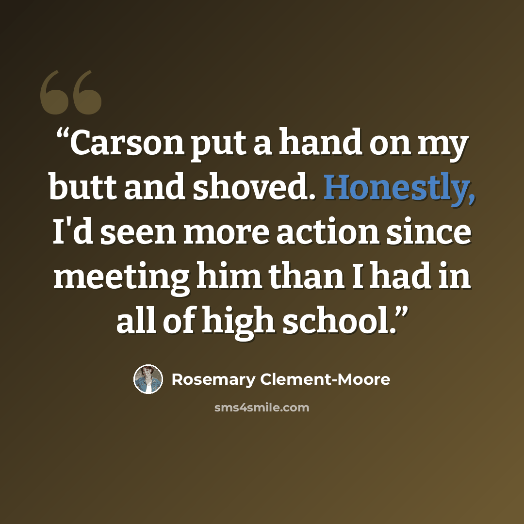 “Carson put a hand on my butt and shoved. Honestly, I'd seen more action since meeting him than I had in all of high school.” quote by rosemary clement-moore