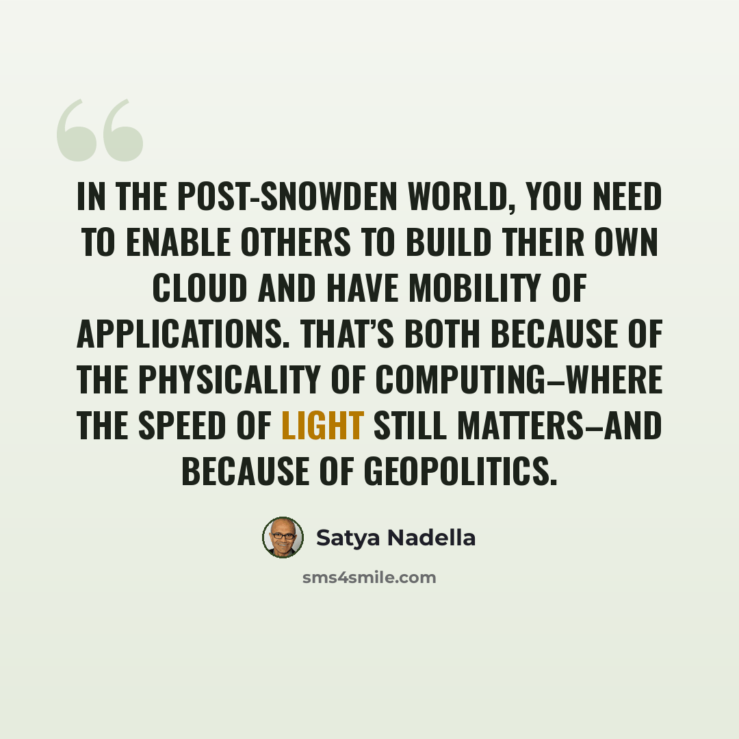 “In the post-Snowden world, you need to enable others to build their own cloud and have mobility of applications. That’s both because of the physicality of computing–where the speed of light still matters–and because of geopolitics.” quote by Satya Nadella
