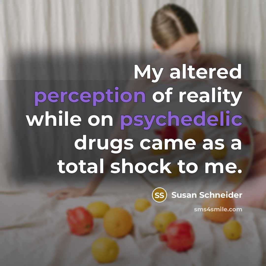 “My altered perception of reality while on psychedelic drugs came as a total shock to me.” quote by Susan Schneider