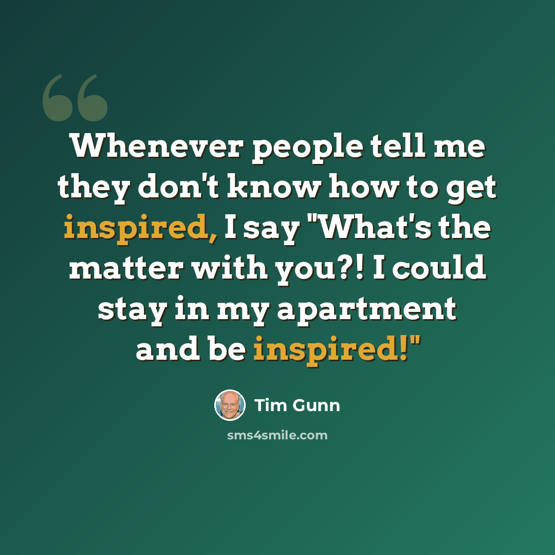 “Whenever people tell me they don't know how to get inspired, I say "What's the matter with you?! I could stay in my apartment and be inspired!"” quote by Tim Gunn