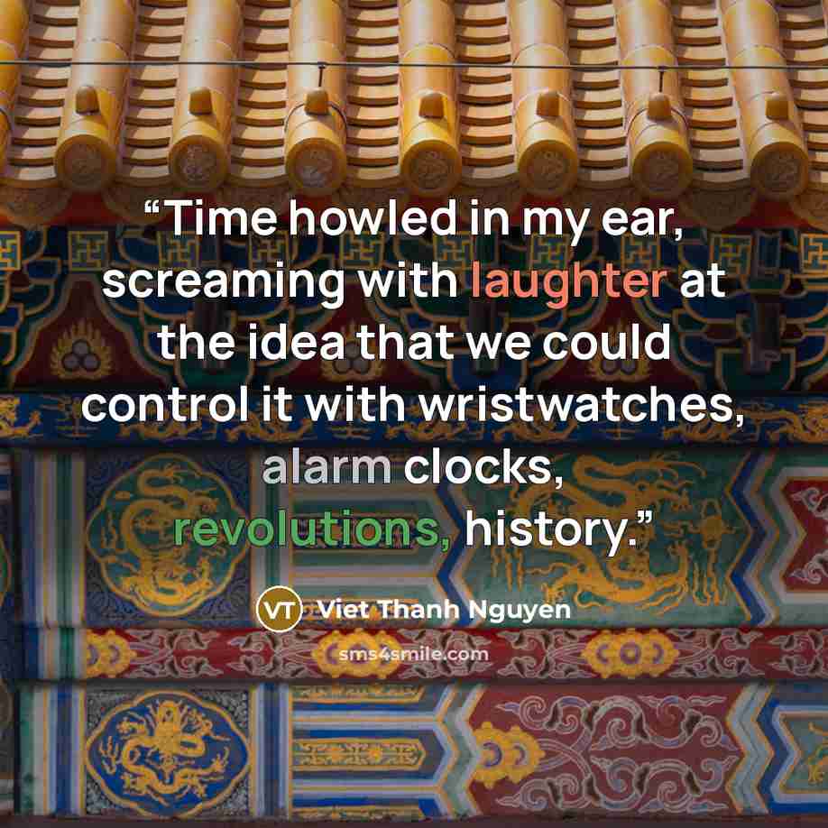 “Time howled in my ear, screaming with laughter at the idea that we could control it with wristwatches, alarm clocks, revolutions, history.” quote by Viet Thanh Nguyen