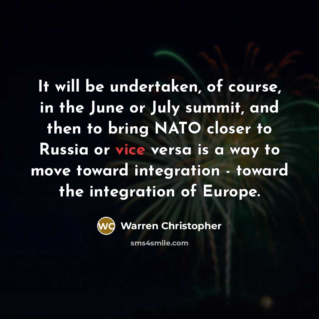 “It will be undertaken, of course, in the June or July summit, and then to bring NATO closer to Russia or vice versa is a way to move toward integration - toward the integration of Europe.” quote by Warren Christopher