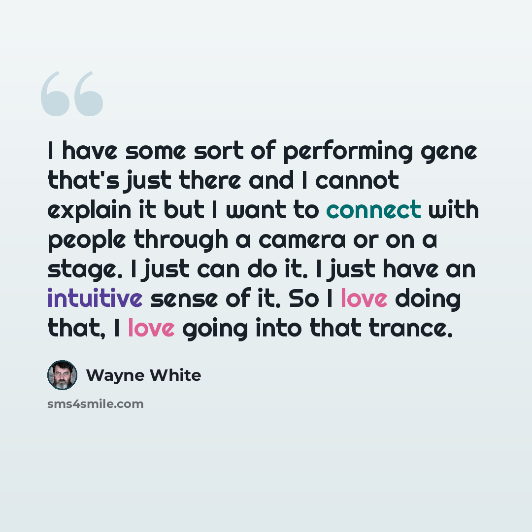 “I have some sort of performing gene that's just there and I cannot explain it but I want to connect with people through a camera or on a stage. I just can do it. I just have an intuitive sense of it. So I love doing that, I love going into that trance.” quote by Wayne White