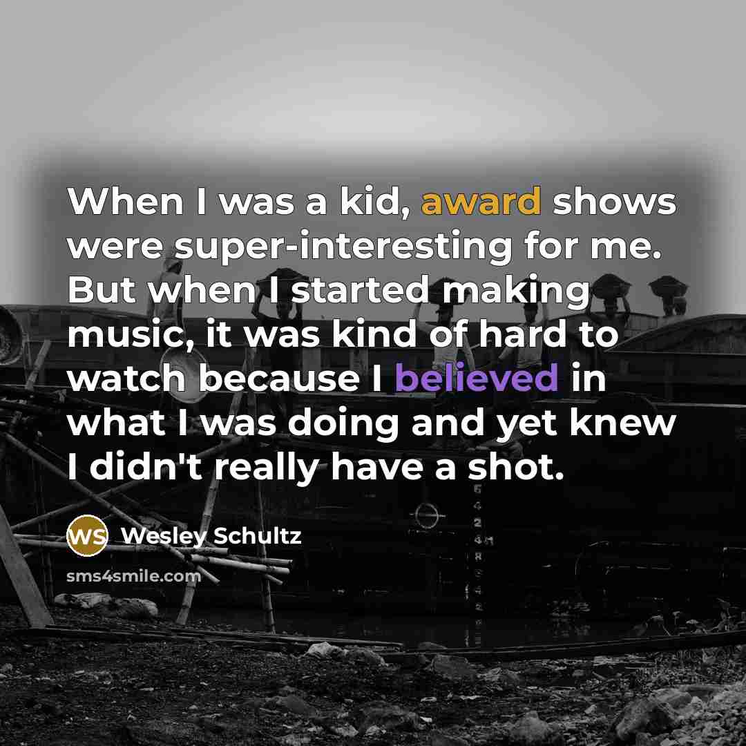 “When I was a kid, award shows were super-interesting for me. But when I started making music, it was kind of hard to watch because I believed in what I was doing and yet knew I didn't really have a shot.” quote by Wesley Schultz