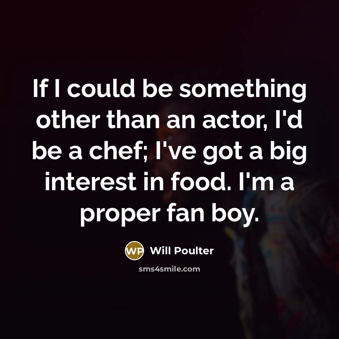 “If I could be something other than an actor, I'd be a chef; I've got a big interest in food. I'm a proper fan boy.” quote by Will Poulter