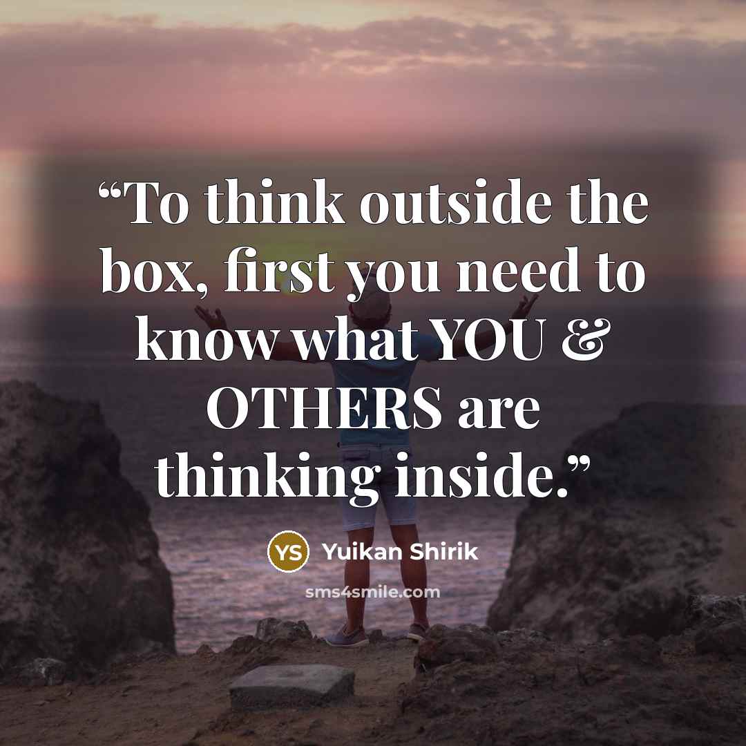 “To think outside the box, first you need to know what YOU & OTHERS are thinking inside.” quote by Yuikan Shirik