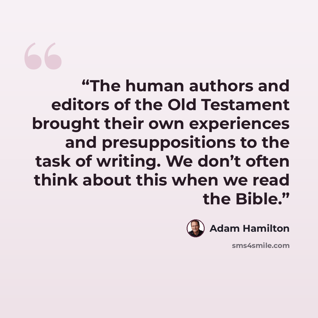 “The human authors and editors of the Old Testament brought their own experiences and presuppositions to the task of writing. We don’t often think about this when we read the Bible.” quote by Adam Hamilton