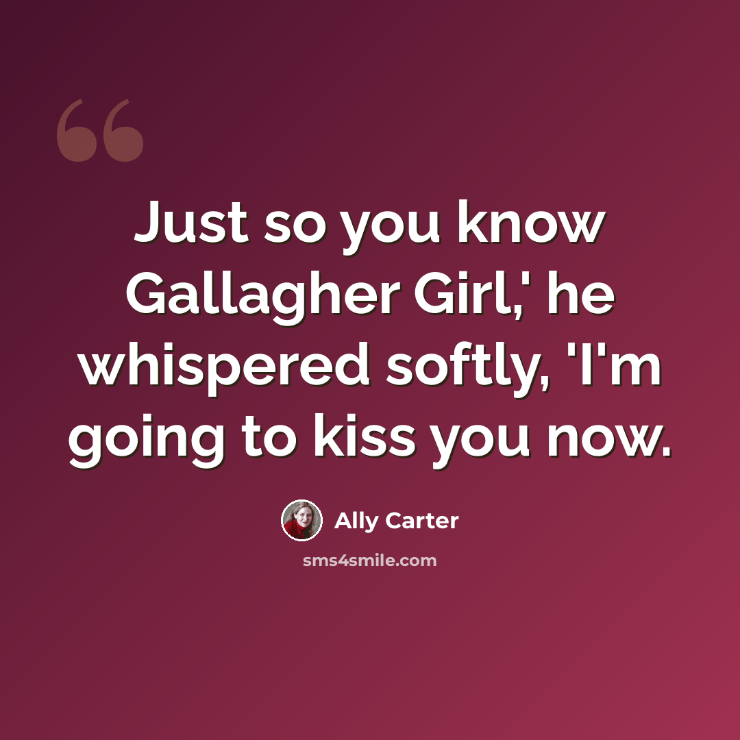 “Just so you know Gallagher Girl,' he whispered softly, 'I'm going to kiss you now.” quote by Ally Carter